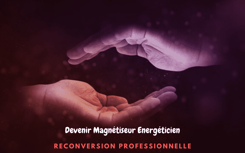 Devenir magnétiseur : comment réussir sa reconversion professionnelle en devenant un magnétiseur énergeticien professionnel reconnu ?